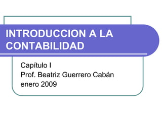 INTRODUCCION A LA
CONTABILIDAD
  Capítulo I
  Prof. Beatriz Guerrero Cabán
  enero 2009
 