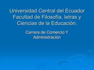 Universidad Central del Ecuador
 Facultad de Filosofía, letras y
   Ciencias de la Educación.
      Carrera de Comercio Y
          Administración
 