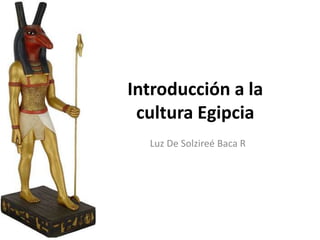 Introducción a la
 cultura Egipcia
  Luz De Solzireé Baca R
 