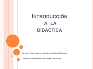 INTRODUCCIÓN
A LA

DIDÁCTICA

Del libro de Raúl Gutiérrez Sáenz Introducción a la Didáctica.
Diapositivas elaboradas por Saúl Gómez Hernández

 