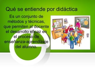 Qué se entiende por didáctica
Es un conjunto de
métodos y técnicas,
que permiten al docente
el desarrollo eficaz en
el proceso de
enseñanza-aprendizaje
del alumno.
 