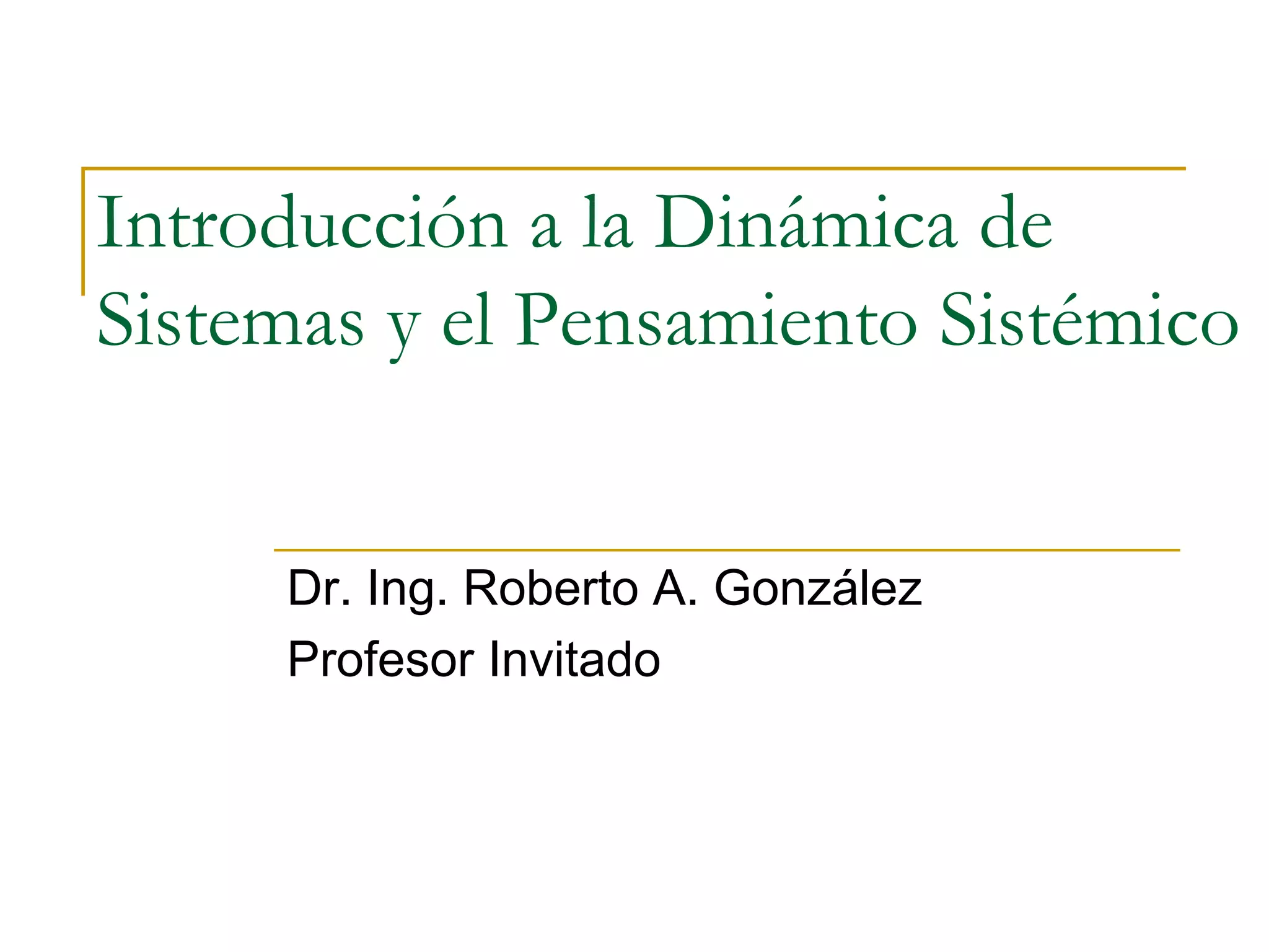 Introducción a la Dinámica de
Sistemas y el Pensamiento Sistémico
Dr. Ing. Roberto A. González
Profesor Invitado
 