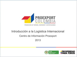 Introducción a la Logística Internacional
Centro de Información Proexport
2013
 