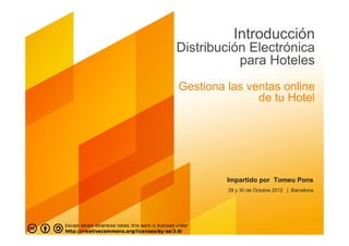 Introducción
Distribución Electrónica
           para Hoteles
Gestiona las ventas online
               de tu Hotel




         Impartido por Tomeu Pons
         29 y 30 de Octubre 2012 | Barcelona
 