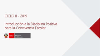 CICLO II - 2019
Introducción a la Disciplina Positiva
para la Convivencia Escolar
 