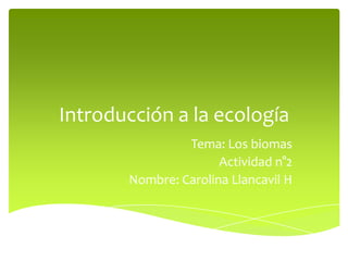 Introducción a la ecología
Tema: Los biomas
Actividad n°2
Nombre: Carolina Llancavil H
 