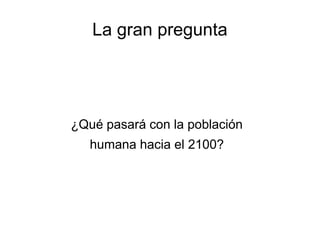 La gran pregunta 
¿Qué pasará con la población 
humana hacia el 2100? 
 