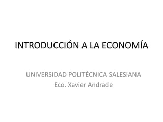 INTRODUCCIÓN A LA ECONOMÍA

  UNIVERSIDAD POLITÉCNICA SALESIANA
          Eco. Xavier Andrade
 