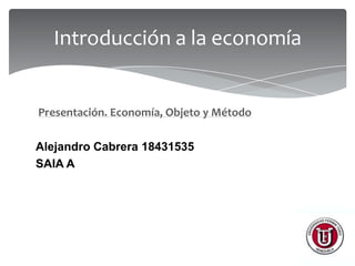 Introducción a la economía

Presentación. Economía, Objeto y Método

Alejandro Cabrera 18431535
SAIA A

 