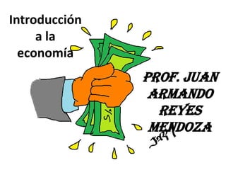 Introducción
a la
economía

Prof. Juan
Armando
Reyes
Mendoza

 