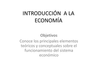 INTRODUCCIÓN A LA
ECONOMÍA
Objetivos
Conoce los principales elementos
teóricos y conceptuales sobre el
funcionamiento del sistema
económico
 