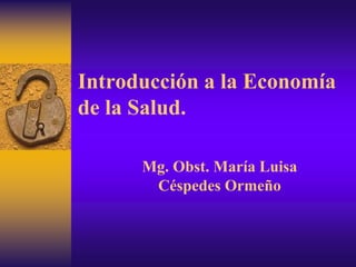 Introducción a la Economía
de la Salud.
Mg. Obst. María Luisa
Céspedes Ormeño
 