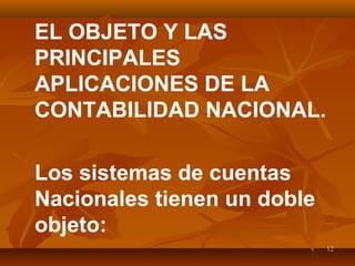 1212
EL OBJETO Y LAS
PRINCIPALES
APLICACIONES DE LA
CONTABILIDAD NACIONAL.
Los sistemas de cuentas
Nacionales tienen un doble
objeto:
 