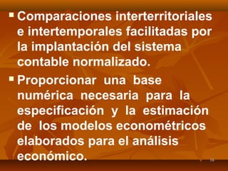 1616
 Comparaciones interterritoriales
e intertemporales facilitadas por
la implantación del sistema
contable normalizado.
 Proporcionar una base
numérica necesaria para la
especificación y la estimación
de los modelos econométricos
elaborados para el análisis
económico.
 