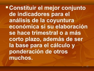 1717
 Constituir el mejor conjunto
de indicadores para el
análisis de la coyuntura
económica si su elaboración
se hace trimestral o a más
corto plazo, además de ser
la base para el cálculo y
ponderación de otros
muchos.
 