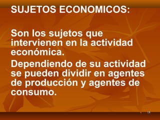 1818
SUJETOS ECONOMICOS:
Son los sujetos que
intervienen en la actividad
económica.
Dependiendo de su actividad
se pueden dividir en agentes
de producción y agentes de
consumo.
 