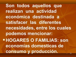 2020
Son todos aquellos que
realizan una actividad
económica destinada a
satisfacer las diferentes
necesidades, entre los cuales
podemos mencionar:
 HOGARES O FAMILIAS: son
economías domesticas de
consumo y producción.
 