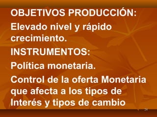 2424
OBJETIVOS PRODUCCIÓN:
Elevado nivel y rápido
crecimiento.
INSTRUMENTOS:
Política monetaria.
Control de la oferta Monetaria
que afecta a los tipos de
Interés y tipos de cambio
 