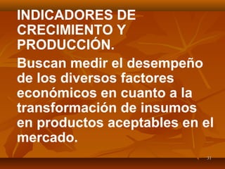 3131
INDICADORES DE
CRECIMIENTO Y
PRODUCCIÓN.
Buscan medir el desempeño
de los diversos factores
económicos en cuanto a la
transformación de insumos
en productos aceptables en el
mercado.
 