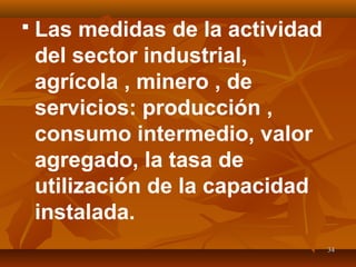 3434
 Las medidas de la actividad
del sector industrial,
agrícola , minero , de
servicios: producción ,
consumo intermedio, valor
agregado, la tasa de
utilización de la capacidad
instalada.
 