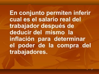 3737
En conjunto permiten inferir
cual es el salario real del
trabajador después de
deducir del mismo la
inflación para determinar
el poder de la compra del
trabajadores.
 