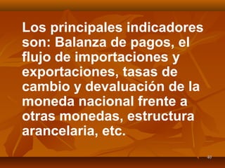 4040
Los principales indicadores
son: Balanza de pagos, el
flujo de importaciones y
exportaciones, tasas de
cambio y devaluación de la
moneda nacional frente a
otras monedas, estructura
arancelaria, etc.
 