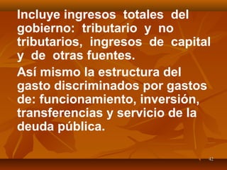 4242
Incluye ingresos totales del
gobierno: tributario y no
tributarios, ingresos de capital
y de otras fuentes.
Así mismo la estructura del
gasto discriminados por gastos
de: funcionamiento, inversión,
transferencias y servicio de la
deuda pública.
 