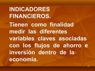 4444
INDICADORES
FINANCIEROS.
Tienen como finalidad
medir las diferentes
variables claves asociadas
con los flujos de ahorro e
inversión dentro de la
economía.
 
