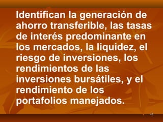 4545
Identifican la generación de
ahorro transferible, las tasas
de interés predominante en
los mercados, la liquidez, el
riesgo de inversiones, los
rendimientos de las
inversiones bursátiles, y el
rendimiento de los
portafolios manejados.
 