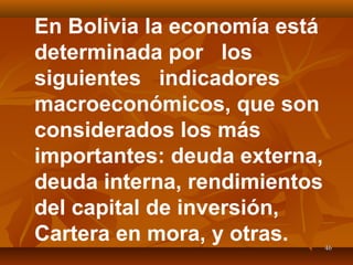 4646
En Bolivia la economía está
determinada por los
siguientes indicadores
macroeconómicos, que son
considerados los más
importantes: deuda externa,
deuda interna, rendimientos
del capital de inversión,
Cartera en mora, y otras.
 