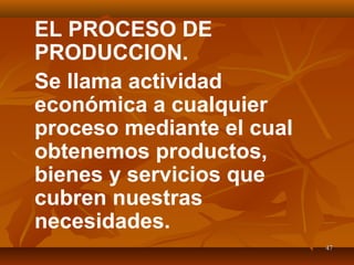 4747
EL PROCESO DE
PRODUCCION.
Se llama actividad
económica a cualquier
proceso mediante el cual
obtenemos productos,
bienes y servicios que
cubren nuestras
necesidades.
 