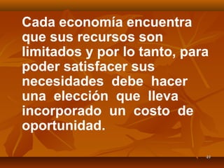 4949
Cada economía encuentra
que sus recursos son
limitados y por lo tanto, para
poder satisfacer sus
necesidades debe hacer
una elección que lleva
incorporado un costo de
oportunidad.
 