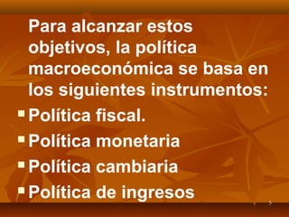 55
Para alcanzar estos
objetivos, la política
macroeconómica se basa en
los siguientes instrumentos:
 Política fiscal.
 Política monetaria
 Política cambiaria
 Política de ingresos
 