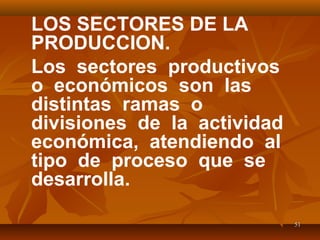 5151
LOS SECTORES DE LA
PRODUCCION.
Los sectores productivos
o económicos son las
distintas ramas o
divisiones de la actividad
económica, atendiendo al
tipo de proceso que se
desarrolla.
 