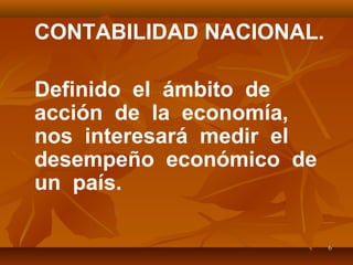 66
CONTABILIDAD NACIONAL.
Definido el ámbito de
acción de la economía,
nos interesará medir el
desempeño económico de
un país.
 