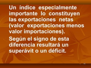 6161
Un índice especialmente
importante lo constituyen
las exportaciones netas
(valor exportaciones menos
valor importaciones).
Según el signo de esta
diferencia resultará un
superávit o un déficit.
 