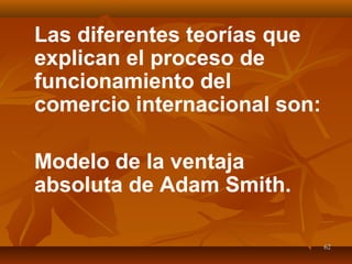 6262
Las diferentes teorías que
explican el proceso de
funcionamiento del
comercio internacional son:
Modelo de la ventaja
absoluta de Adam Smith.
 