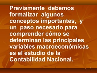 77
Previamente debemos
formalizar algunos
conceptos importantes, y
un paso necesario para
comprender cómo se
determinan las principales
variables macroeconómicas
es el estudio de la
Contabilidad Nacional.
 