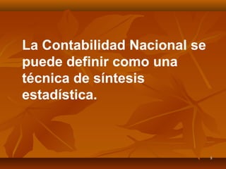 88
La Contabilidad Nacional se
puede definir como una
técnica de síntesis
estadística.
 