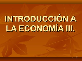 11
INTRODUCCIÓN AINTRODUCCIÓN A
LA ECONOMÍA III.LA ECONOMÍA III.
 