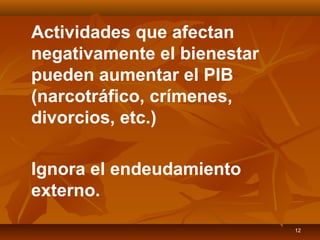 12
Actividades que afectan
negativamente el bienestar
pueden aumentar el PIB
(narcotráfico, crímenes,
divorcios, etc.)
Ignora el endeudamiento
externo.
 