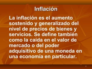 13
InflaciónInflación
La inflación es el aumento
sostenido y generalizado del
nivel de precios de bienes y
servicios. Se define también
como la caída en el valor de
mercado o del poder
adquisitivo de una moneda en
una economía en particular.
 