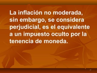 17
La inflación no moderada,
sin embargo, se considera
perjudicial, es el equivalente
a un impuesto oculto por la
tenencia de moneda.
 