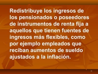 20
Redistribuye los ingresos de
los pensionados o poseedores
de instrumentos de renta fija a
aquellos que tienen fuentes de
ingresos más flexibles, como
por ejemplo empleados que
reciban aumentos de sueldo
ajustados a la inflación.
 
