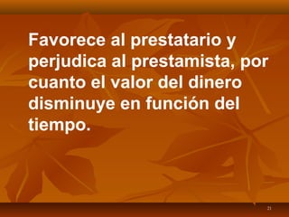 21
Favorece al prestatario y
perjudica al prestamista, por
cuanto el valor del dinero
disminuye en función del
tiempo.
 