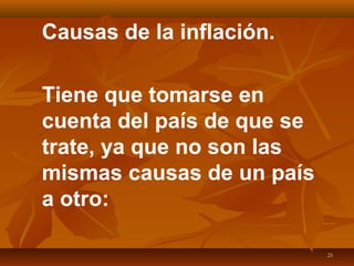 25
Causas de la inflación.
Tiene que tomarse en
cuenta del país de que se
trate, ya que no son las
mismas causas de un país
a otro:
 
