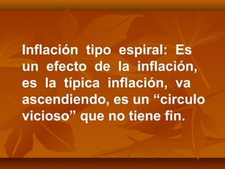Inflación tipo espiral: Es
un efecto de la inflación,
es la típica inflación, va
ascendiendo, es un “circulo
vicioso” que no tiene fin.
 