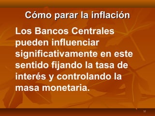 32
Cómo parar la inflaciónCómo parar la inflación
Los Bancos Centrales
pueden influenciar
significativamente en este
sentido fijando la tasa de
interés y controlando la
masa monetaria.
 