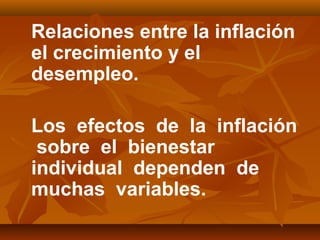 Relaciones entre la inflación
el crecimiento y el
desempleo.
Los efectos de la inflación
sobre el bienestar
individual dependen de
muchas variables.
 