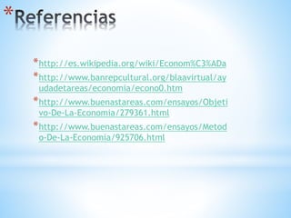 *
*http://es.wikipedia.org/wiki/Econom%C3%ADa
*http://www.banrepcultural.org/blaavirtual/ay
udadetareas/economia/econo0.htm
*http://www.buenastareas.com/ensayos/Objeti
vo-De-La-Economia/279361.html
*http://www.buenastareas.com/ensayos/Metod
o-De-La-Economia/925706.html
 